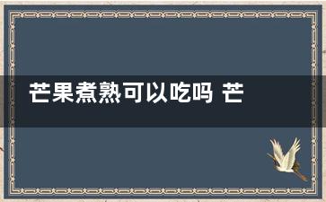 芒果煮熟可以吃吗 芒果煮熟之后还可以吃吗(芒果煮熟吃功效与作用)